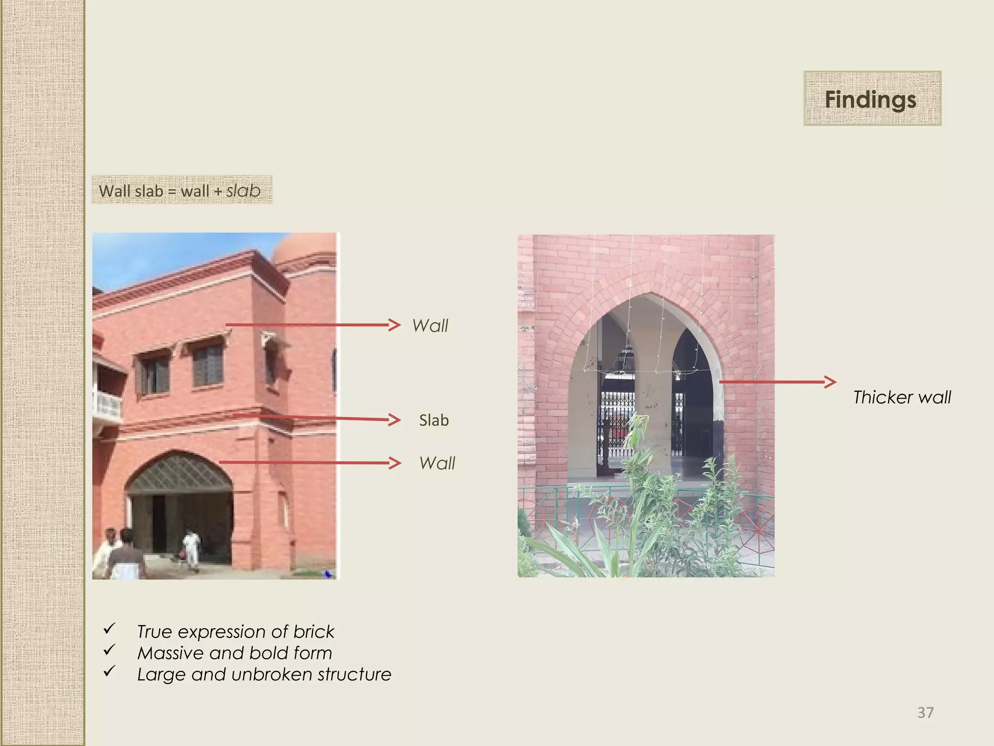 Findings
Wall slab = wall + slab
Wall
Slab
Wall
 True expression of brick
 Massive and bold form
 Large and unbroken structure
Thicker wall
37
 