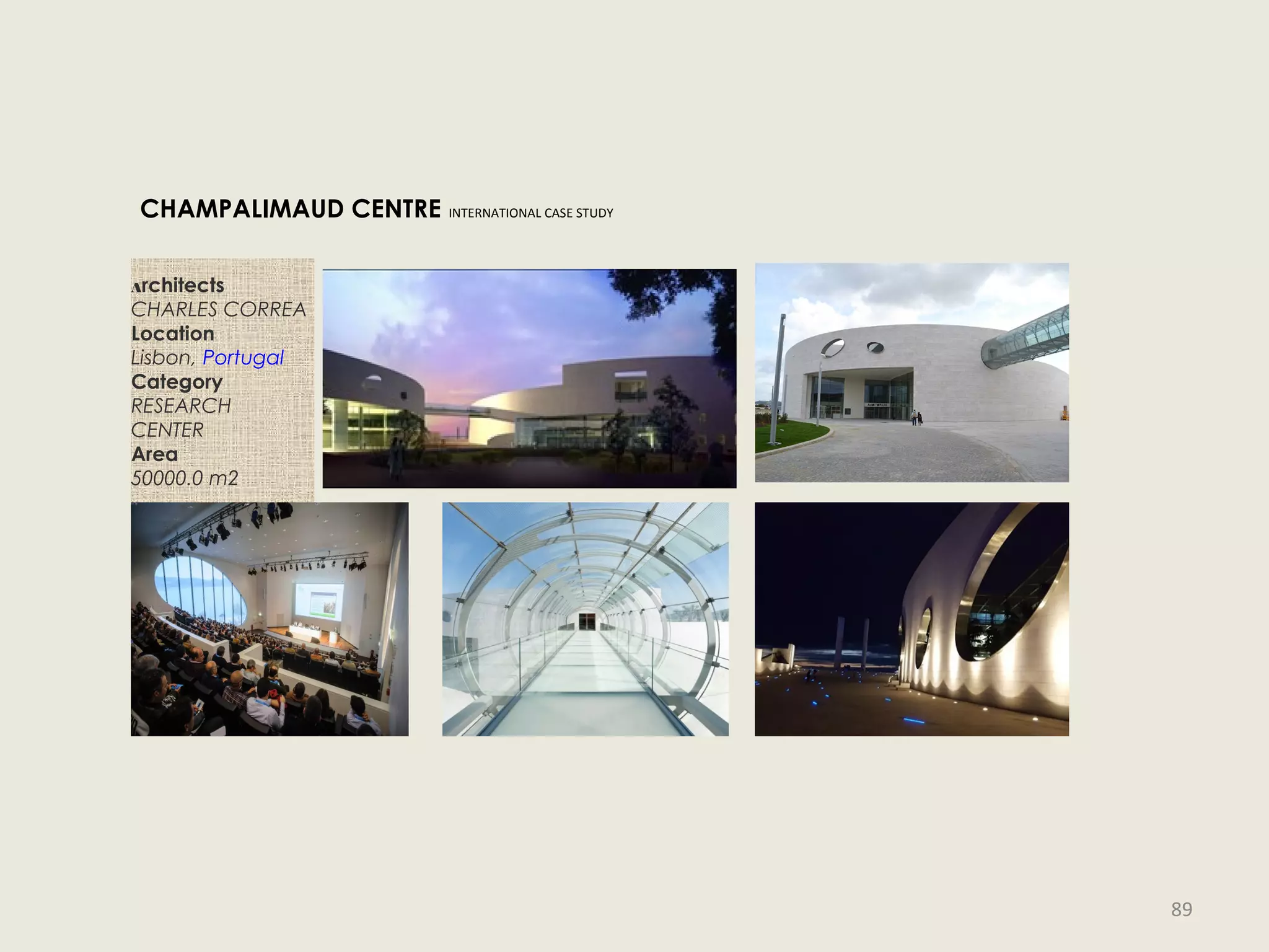 Architects
CHARLES CORREA
Location
Lisbon, Portugal
Category
RESEARCH
CENTER
Area
50000.0 m2
CHAMPALIMAUD CENTRE INTERNATIONAL CASE STUDY
89
 