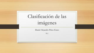 Clasificación de las
imágenes
Daniel Alejandro Pérez Erazo
9-1
 