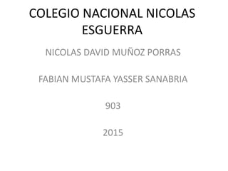 COLEGIO NACIONAL NICOLAS
ESGUERRA
NICOLAS DAVID MUÑOZ PORRAS
FABIAN MUSTAFA YASSER SANABRIA
903
2015
 