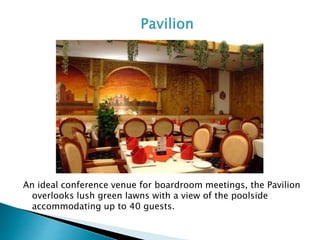 An ideal conference venue for boardroom meetings, the Pavilion
overlooks lush green lawns with a view of the poolside
accommodating up to 40 guests.
 