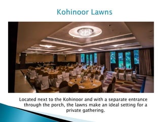 Located next to the Kohinoor and with a separate entrance
through the porch, the lawns make an ideal setting for a
private gathering.
 