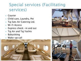  Courier
 Child care, Laundry, Pet
 Taj Sats Air Catering Ltd.
 Wi-Fi Access
 Express check -in and out
 Taj Air and Taj Yachts
 Babysitting
 Wake-up call
 