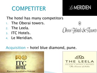 The hotel has many competitors
1. The Oberai towers.
2. The Leela.
3. ITC Hotels.
4. Le Meridian.
Acquisition - hotel blue diamond, pune.
 