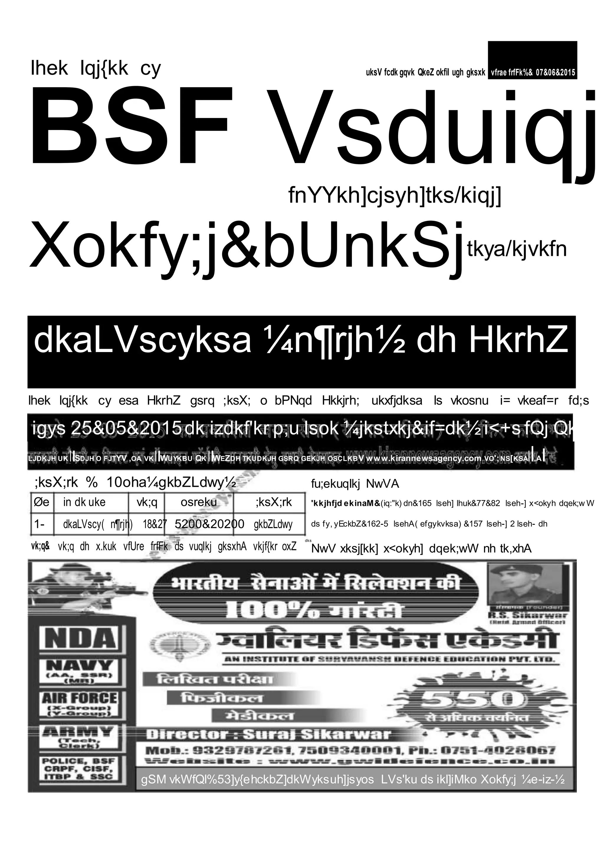 lhek lqj{kk cy uksV fcdk gqvk QkeZ okfil ugh gksxk vfrae frfFk%& 07&06&2015
BSF VsduiqjfnYYkh]cjsyh]tks/kiqj]
Xokfy;j&bUnkSjtkya/kjvkfn
dkaLVscyksa ¼n¶rjh½ dh HkrhZ
lhek lqj{kk cy esa HkrhZ gsrq ;ksX; o bPNqd Hkkjrh; ukxfjdksa ls vkosnu i= vkeaf=r fd;s
igys 25&05&2015dk izdkf'kr p;u lsok ¼jkstxkj&if=dk½ i<+s fQj QkeZ
LJDKJH UK SDJH O FJTYV ,OA VK WUYKBU QK WEZDH TKUDKJH GSRQ GEKJH OSCLKBV www.kirannewsagency.com VO';NS[KSA A
;ksX;rk % 10oha¼gkbZLdwy½
Øe in dk uke vk;q osreku ;ksX;rk
1- dkaLVscy( n¶rjh) 18&27 5200&20200 gkbZLdwy
vk;q& vk;q dh x.kuk vfUre frfFk ds vuqlkj gksxhA vkjf{kr oxZ
fu;ekuqlkj NwVA
'kkjhfjd ekinaM&(iq:"k) dn&165 lseh] lhuk&77&82 lseh-] x<okyh dqek;w W
ds fy, yEckbZ&162-5 lsehA( efgykvksa) &157 lseh-] 2 lseh- dh
dks
NwV xksj[kk] x<okyh] dqek;wW nh tk,xhA
gSM vkWfQl%53]y{ehckbZ]dkWyksuh]jsyos LVs'ku ds ikl]iMko Xokfy;j ¼e-iz-½
 