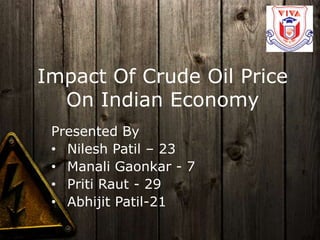 Impact Of Crude Oil Price
On Indian Economy
Presented By
• Nilesh Patil – 23
• Manali Gaonkar - 7
• Priti Raut - 29
• Abhijit Patil-21
 