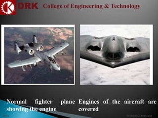 DRK College of Engineering & Technology
Technical SeminarDate
Normal fighter plane
showing the engine
Engines of the aircraft are
covered
 