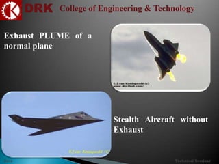 DRK College of Engineering & Technology
Technical SeminarDate
Exhaust PLUME of a
normal plane
Stealth Aircraft without
Exhaust
 