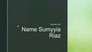 z
Name Sumyyia
Riaz
Roll No 2018
 