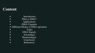 Content
Introduction
What is DMA?
Applications
DMA Channels
Different Modes of DMA operation
Types
DMA Signals
Advantages
Disadvantages
Conclusion
References
 