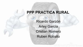 PPP PRACTICA RURAL
Ricardo Garzón
Arley García
Cristian Romero
Ruben Roballo
 