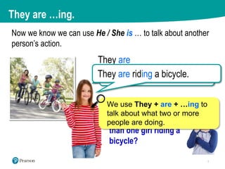 Now we know we can use He / She is … to talk about another
person’s action.
She is riding a bicycle.
What if there is more...