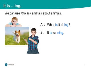 We can use it to ask and talk about animals.
A :
B :
What is it doing?
It is running.
It is …ing.
 