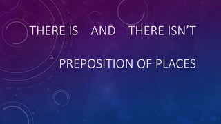 THERE IS AND THERE ISN’T
PREPOSITION OF PLACES
 