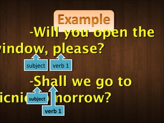 -Will you open the
window, please?
     subject verb 1
      subject verb 1

      -Shall we go to
 icnic tomorrow?
     subject
      subject

            verb 1
            verb 1
 