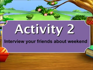 Activity 2
Interview your friends about weekend
 