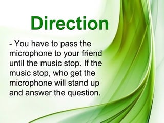 - You have to pass the
microphone to your friend
until the music stop. If the
music stop, who get the
microphone will stand up
and answer the question.
 
