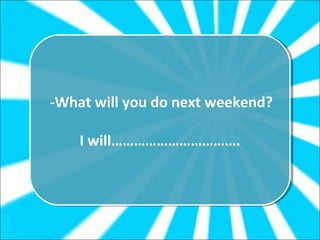 -What will you do next weekend?
 -What will you do next weekend?

    II will…………………………….
       will…………………………….
 