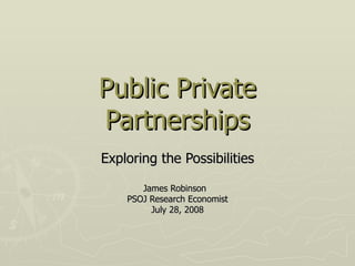 Public Private Partnerships Exploring the Possibilities James Robinson  PSOJ Research Economist July 28, 2008 