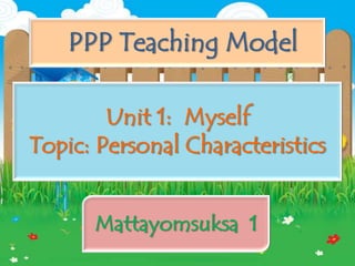 PPP Teaching Model

        Unit 1: Myself
Topic: Personal Characteristics


      Mattayomsuksa 1
 