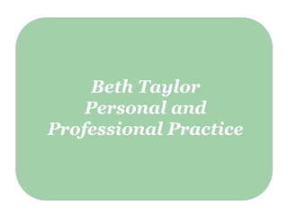 Beth Taylor
Personal and
Professional Practice
 