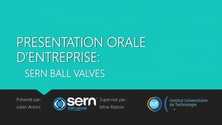 PRESENTATION ORALE
D’ENTREPRISE:
SERN BALL VALVES
Présenté par: Supervisé par:
Julien Antoni Mme Rastoin
 