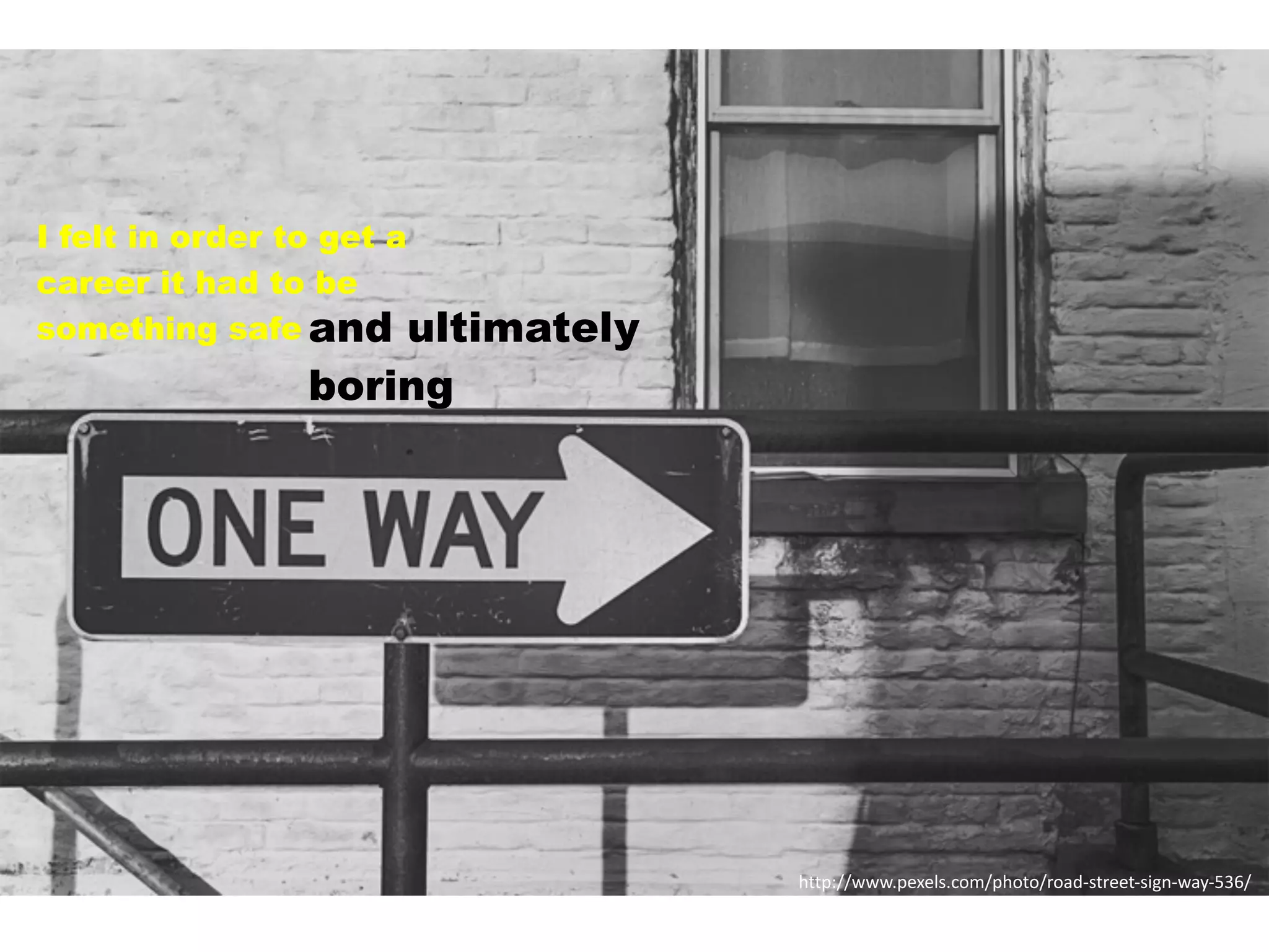 http://www.pexels.com/photo/road-­‐street-­‐sign-­‐way-­‐536/
I felt in order to get a
career it had to be
something safe and ultimately
boring
 