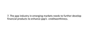 7. The ppp industry in emerging markets needs to further develop
financial products to enhance ppp’s creditworthiness.
 