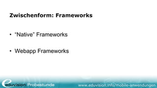 Zwischenform: Frameworks


• “Native” Frameworks

• Webapp Frameworks




                        www.eduvision.info/mobile-anwendungen
 