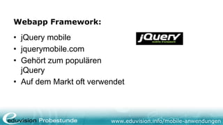 Webapp Framework:

• jQuery mobile
• jquerymobile.com
• Gehört zum populären
  jQuery
• Auf dem Markt oft verwendet



                         www.eduvision.info/mobile-anwendungen
 