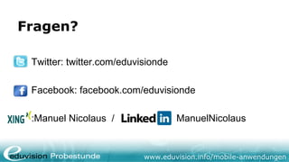 Fragen?

 Twitter: twitter.com/eduvisionde

 Facebook: facebook.com/eduvisionde

 :Manuel Nicolaus /                 ManuelNicolaus


                           www.eduvision.info/mobile-anwendungen
 