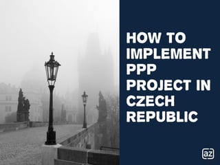 How To
implement
ppp
project in
Czech
republic
 
