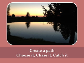 Create a path
Choose it, Chase it, Catch it
 
