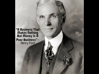 “A Business That
Makes Nothing
But Money Is A
Poor Business”-
Henry Ford
 