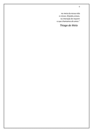 6
no meio da nossa vida
e cresce, límpido,cresce,
na intenção de repartir
o que chamamos de amor.”
Thiago de Melo
 