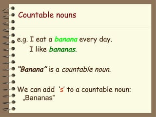 Countable nouns


e.g. I eat a banana every day.
     I like bananas.

“Banana” is a countable noun.

We can add ‘s’ to a countable noun:
 „Bananas”
 