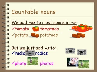 Countable nouns
We add -es to most nouns in -o:
tomato      tomatoes
potato      potatoes


But we just add -s to:
radio      radios

photo        photos
 