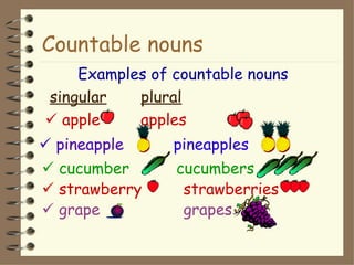Countable nouns
    Examples of countable nouns
singular   plural
 apple    apples
 pineapple     pineapples
 cucumber      cucumbers
 strawberry     strawberries
 grape          grapes
 