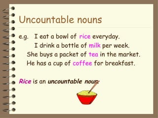 Uncountable nouns
e.g. I eat a bowl of rice everyday.
     I drink a bottle of milk per week.
   She buys a packet of tea in the market.
   He has a cup of coffee for breakfast.

Rice is an uncountable noun.
 