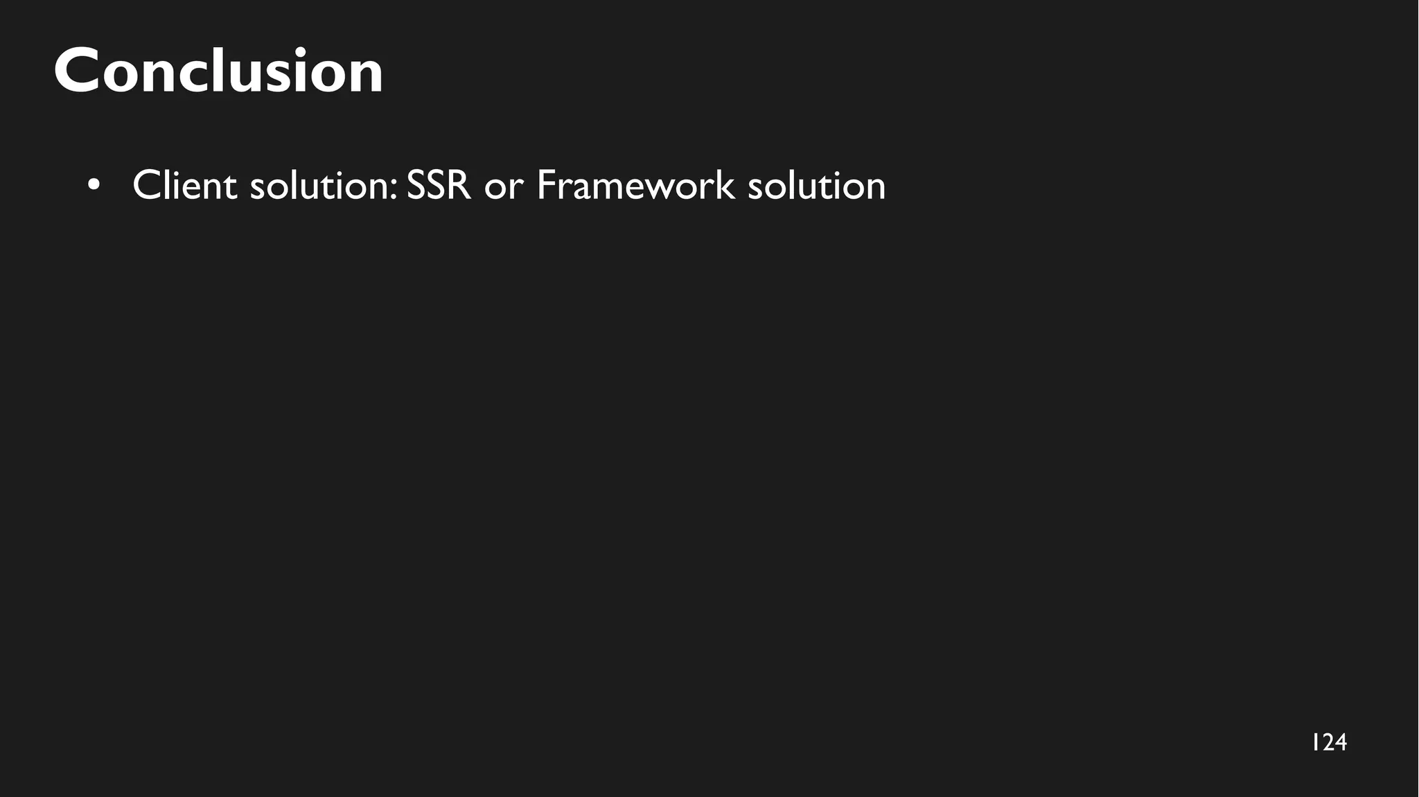 124
Conclusion
● Client solution: SSR or Framework solution
 