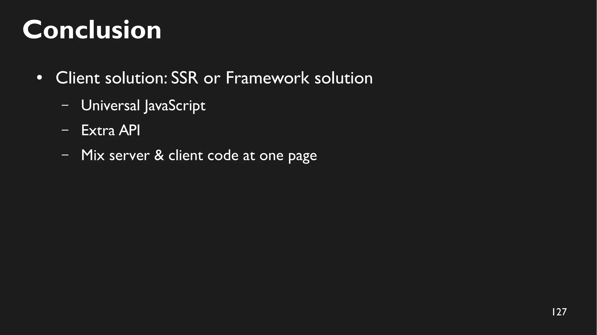 127
Conclusion
● Client solution: SSR or Framework solution
– Universal JavaScript
– Extra API
– Mix server & client code at one page
 
