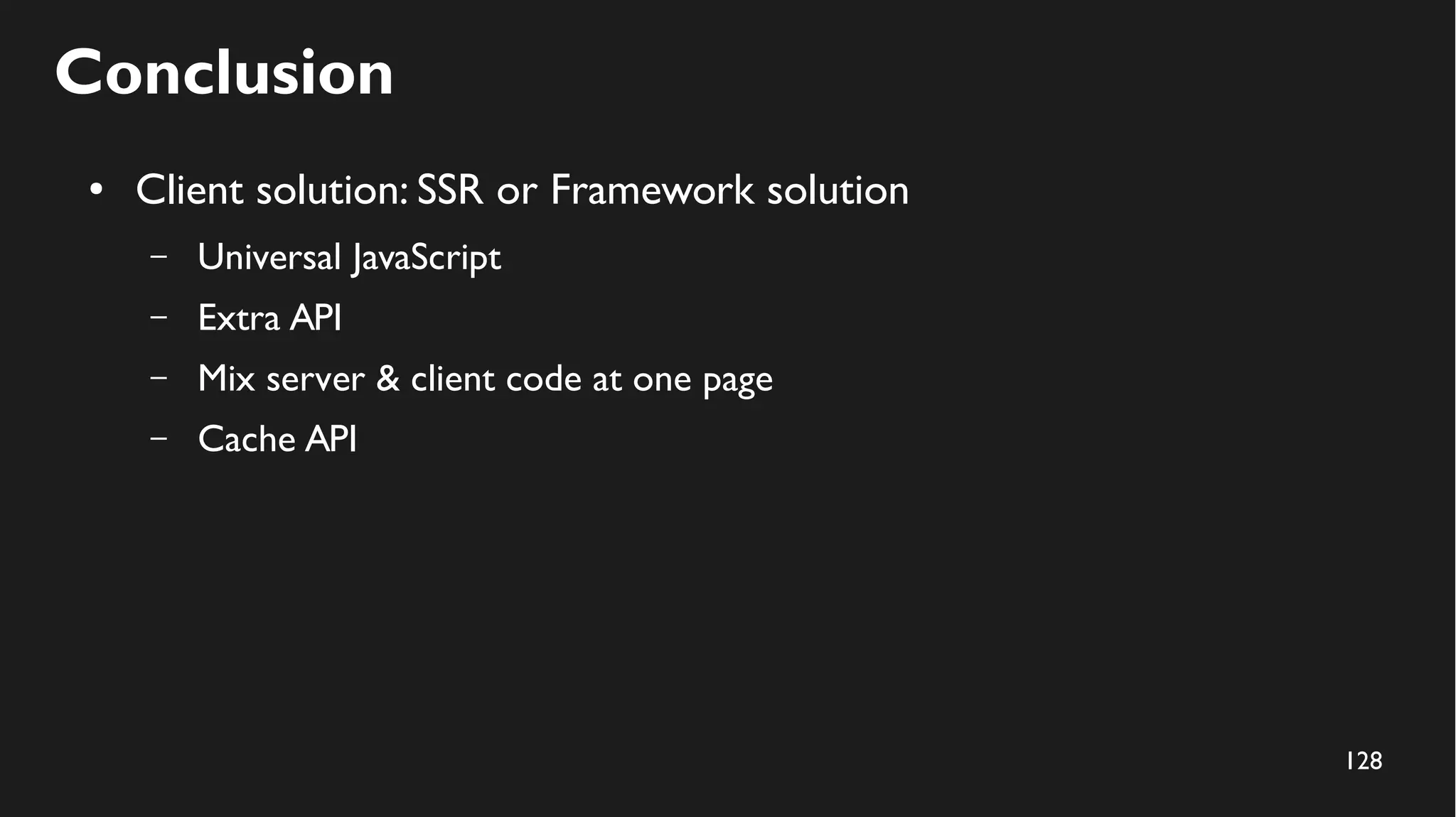 128
Conclusion
● Client solution: SSR or Framework solution
– Universal JavaScript
– Extra API
– Mix server & client code at one page
– Cache API
 