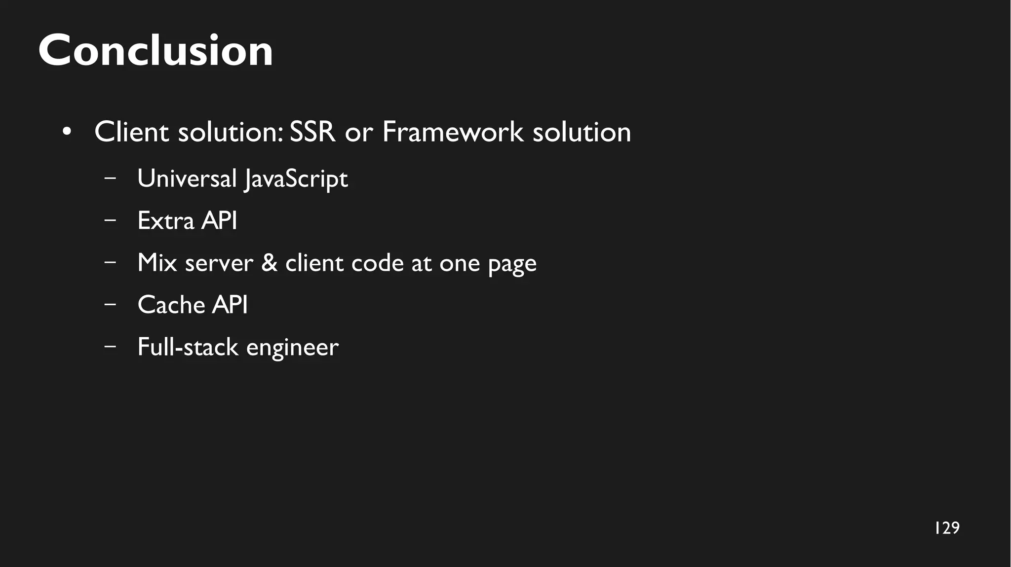 129
Conclusion
● Client solution: SSR or Framework solution
– Universal JavaScript
– Extra API
– Mix server & client code at one page
– Cache API
– Full-stack engineer
 