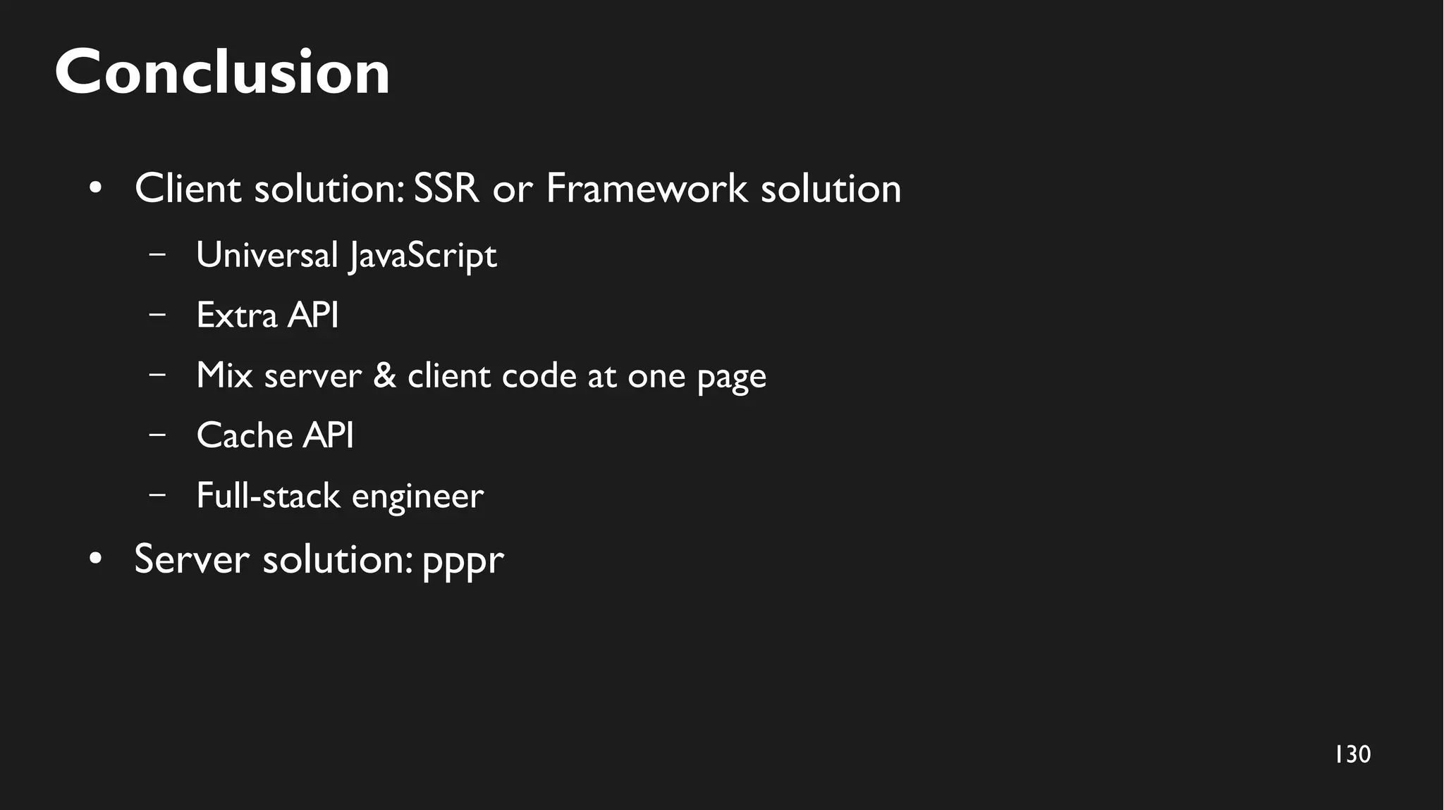 130
Conclusion
● Client solution: SSR or Framework solution
– Universal JavaScript
– Extra API
– Mix server & client code at one page
– Cache API
– Full-stack engineer
● Server solution: pppr
 