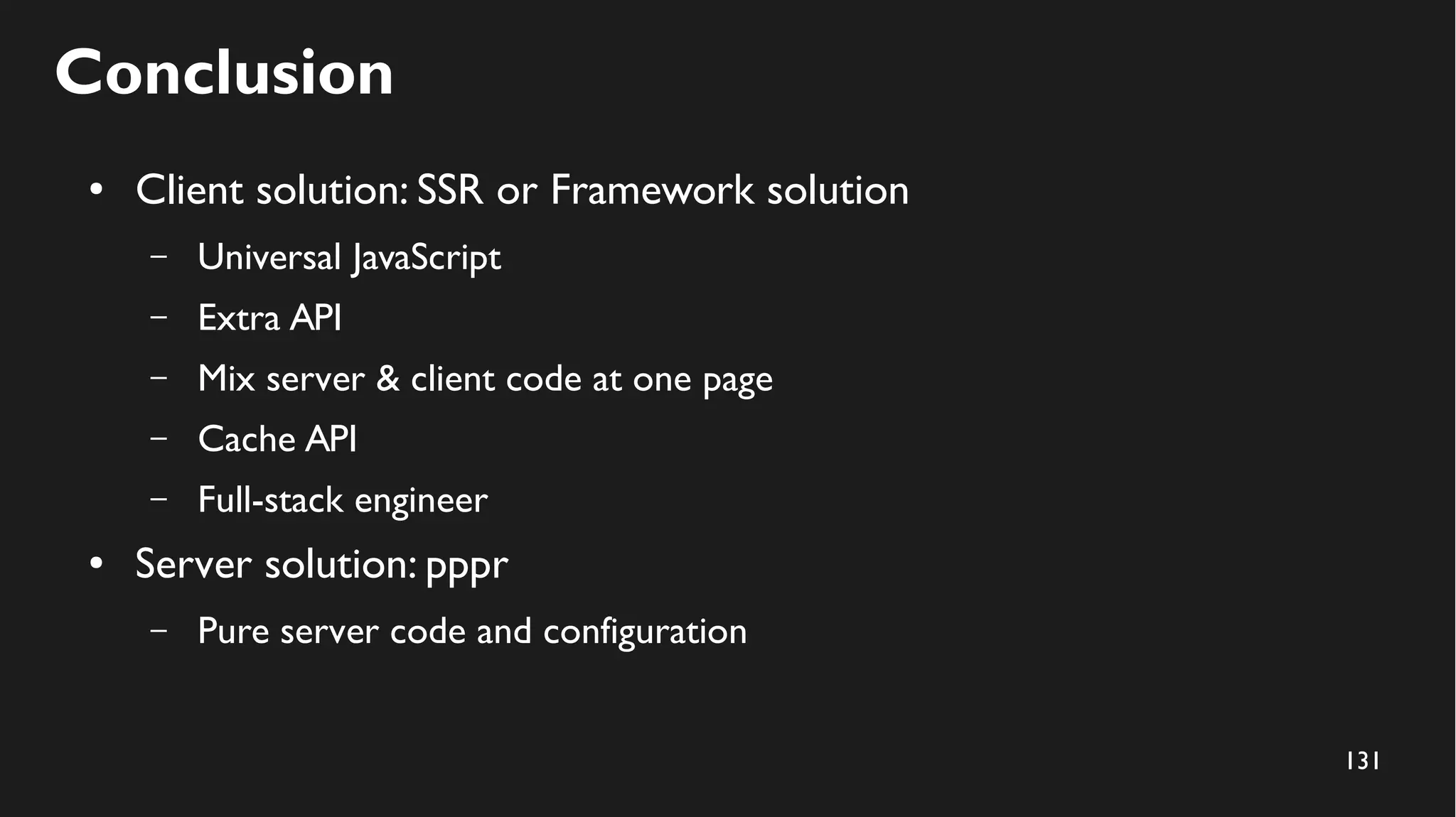 131
Conclusion
● Client solution: SSR or Framework solution
– Universal JavaScript
– Extra API
– Mix server & client code at one page
– Cache API
– Full-stack engineer
● Server solution: pppr
– Pure server code and configuration
 
