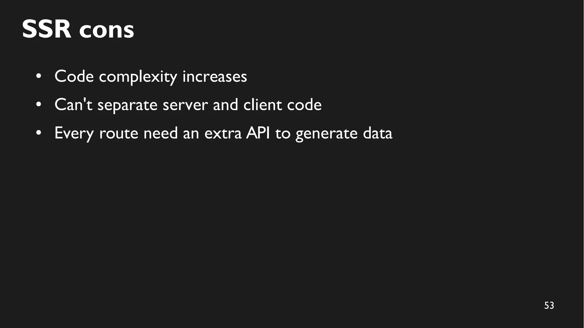 53
SSR cons
● Code complexity increases
● Can't separate server and client code
● Every route need an extra API to generate data
 