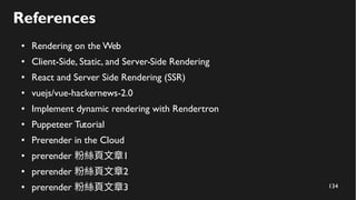 134
References
●
Rendering on the Web
●
Client-Side, Static, and Server-Side Rendering
●
React and Server Side Rendering (SSR)
●
vuejs/vue-hackernews-2.0
●
Implement dynamic rendering with Rendertron
●
Puppeteer Tutorial
●
Prerender in the Cloud
●
prerender 1粉絲頁文章
●
prerender 2粉絲頁文章
●
prerender 3粉絲頁文章
 