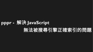 pppr - 解決 JavaScript
無法被搜尋引擎正確索引的問題
 
