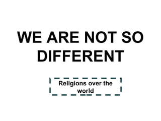 WE ARE NOT SO
DIFFERENT
Religions over the
world

 