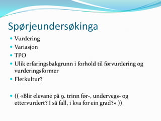 Spørjeundersøkinga
 Vurdering
 Variasjon
 TPO
 Ulik erfaringsbakgrunn i forhold til førvurdering og
  vurderingsformer
 Flerkultur?


 (( «Blir elevane på 9. trinn før-, undervegs- og
  ettervurdert? I så fall, i kva for ein grad?» ))
 